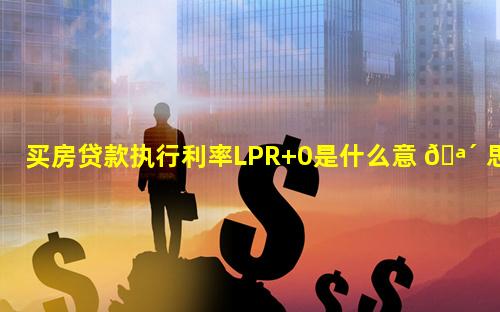 买房贷款执行利率LPR+0是什么意 🪴 思